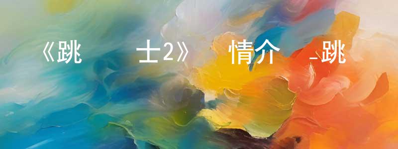 曹仙桃發布《跳躍戰士2》詳情介紹_跳躍戰士2已完結在線觀看_跳躍戰士2迅雷下載_國漫